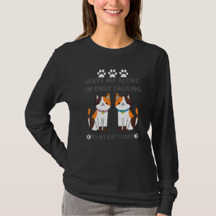Cat Leave Me Alone I Am Only Talking To My Cat To T-Shirt