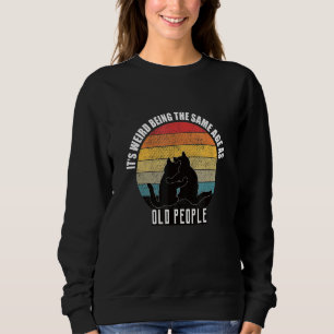 Cats Its Weird Being The Same Age As Old People Re Sweatshirt