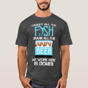 Caught All The Fish Drank All The Beer My Work is  T-Shirt