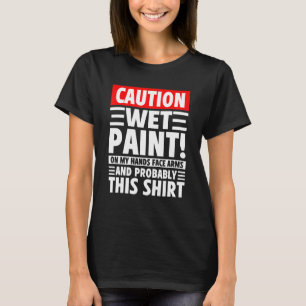 Caution Wet Paint! On My Hands Face Arms And Proba T-Shirt