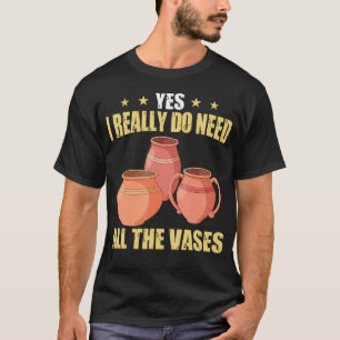 Ceramic Pottery Yes I Really Do Need All The Vases T-Shirt