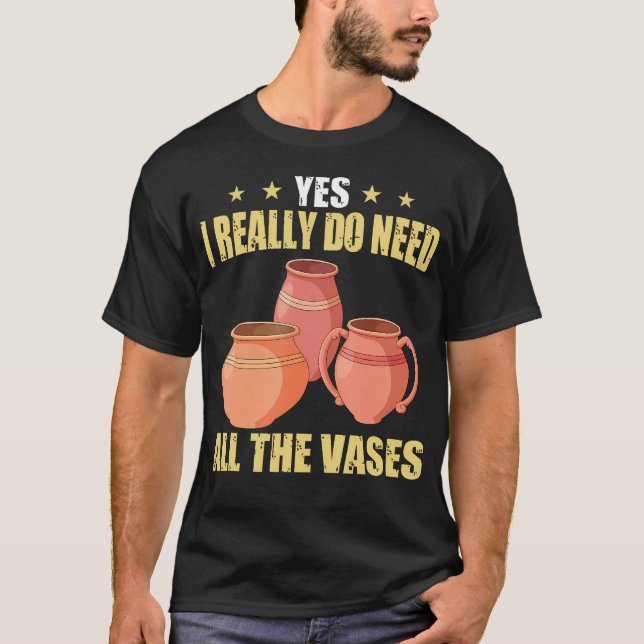 Ceramic Pottery Yes I Really Do Need All The Vases T-Shirt (Front)