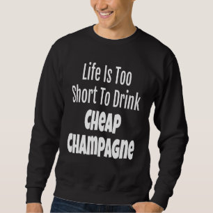 Champagne Life Is Too Short To Drink Cheap Champag Sweatshirt