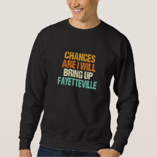 Chances Are I Will Bring Up Fayetteville North Car Sweatshirt