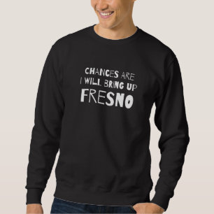 Chances Are I Will Bring Up Fresno California Ca H Sweatshirt