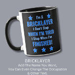 Change Text, I'm A BRICKLAYER, Don't Stop Tired    Mug<br><div class="desc">BRICKLAYER,  I Don't Stop When I'm Tired,  I Stop When I've Finished. - - You Can Add a Name,  & Change the Occupation and any other Text if you want - see my store for 2 line occupations as well.</div>