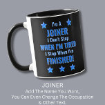 Change Text, I'm A JOINER, Don't Stop Tired  Mug<br><div class="desc">JOINER,  I Don't Stop When I'm Tired,  I Stop When I've Finished. - - You Can Add a Name,  & Change the Occupation and any other Text if you want - see my store for 2 line occupations as well.</div>