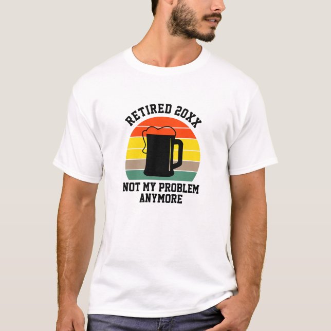 Change Text Retired Year 20xx Not My Problem Beer  T-Shirt (Front)
