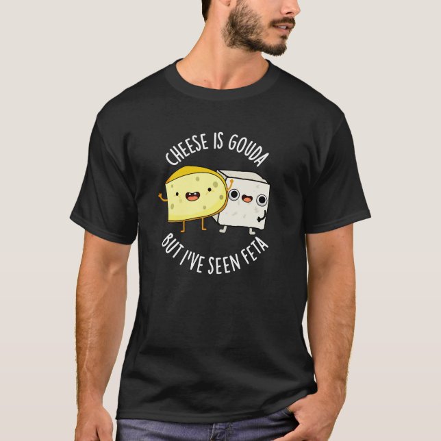 Cheese Is Gouda But I've Seen Feta Funny Food Pun  T-Shirt (Front)