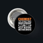 Chemist I Try To Make Things Funny Sayings Chemist 3 Cm Round Badge<br><div class="desc">Funny Chemist Sayings "Chemist I Try To Make Things Idiot Proof But They Keep Making Better Idiots". Grab this Funny Chemist design as a funny gifts for an awesome mum,  dad or friend.</div>