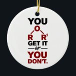 Chemistry Nerd You Get it Funny Science Geek  Ceramic Tree Decoration<br><div class="desc">Cute and funny chemistry ornament for your tree or as a gift for your favourite scientist,  chemistry teacher or graduate. The saying on this decorative ornament is just a silly joke for the scientists out there.  Custom ornaments for geeks or chemistry teachers featuring funny chemical formula.</div>