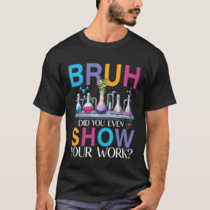 Chemistry Teacher Bruh Did You Even Show Your Work T-Shirt