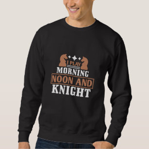 Chess - I play morning noon and knight Sweatshirt