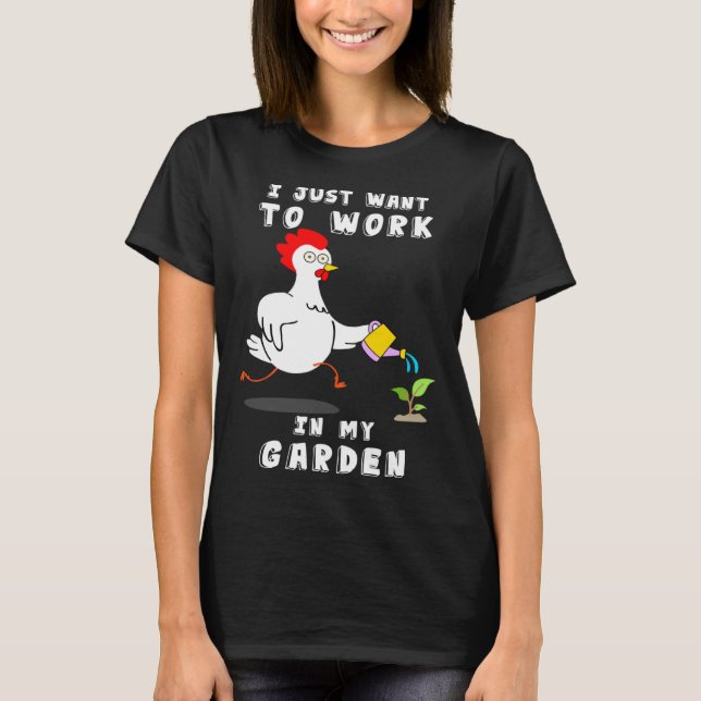 Chicken  Gardening I Want To Work In My Garden T-Shirt (Front)