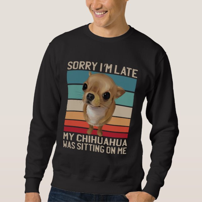 Chihuahua Sorry I m Late My Dog Was Sitting On Me Sweatshirt (Front)