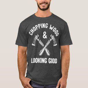 Chopping Wood amp Looking Good Funny Saying T-Shirt