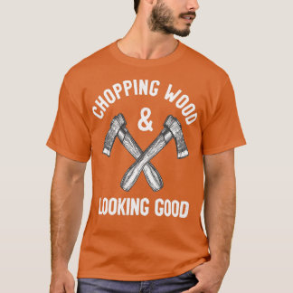 Chopping Wood Looking Good Funny Saying T-Shirt