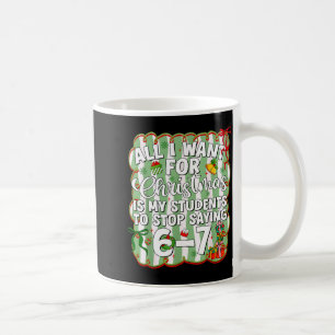 Christmas All I Want Is Students Stop Saying 6 7 S Coffee Mug