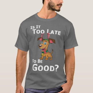 Christmas Dog Reindeer Is It Too Late To Be Good  T-Shirt