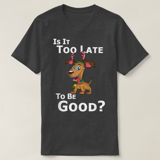 Christmas Dog Reindeer Is It Too Late To Be Good  T-Shirt (Design Front)