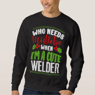 Christmas Who Needs Mistletoe When I'm A Cute Weld Sweatshirt
