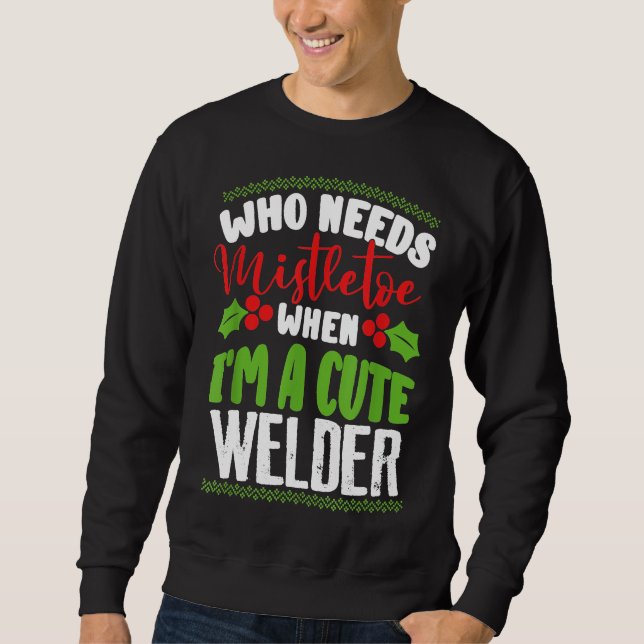 Christmas Who Needs Mistletoe When I'm A Cute Weld Sweatshirt (Front)