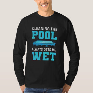 Cleaning The Pool Always Gets Me Wet Pool Cleaner  T-Shirt