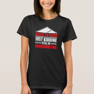 Clear To Close Just Kidding Mortgage Underwriter T-Shirt