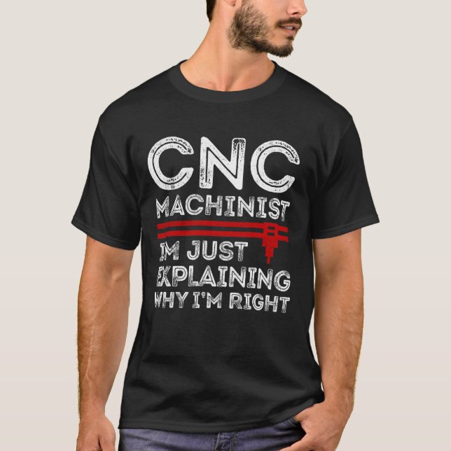 CNC Machinist I'm Just Explaining Why I'm Right T-Shirt (Front)