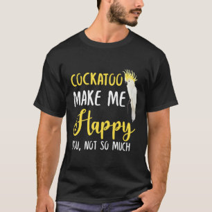 Cockatoo Make Me Happy You, Not So Much T-Shirt
