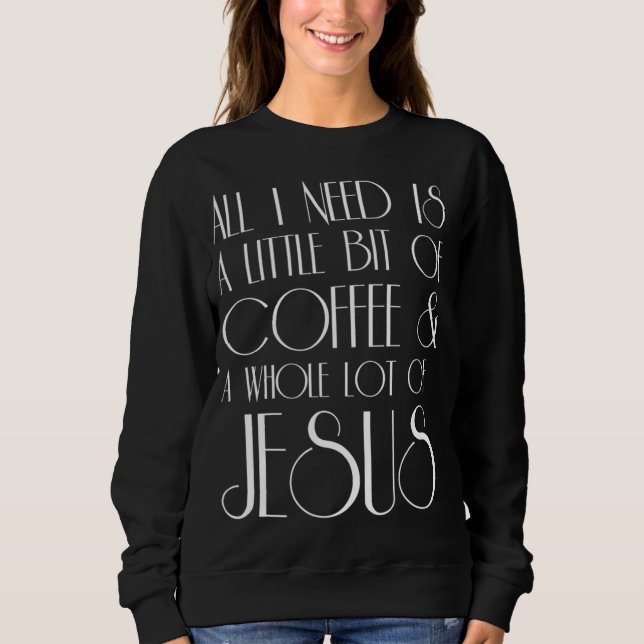 Coffee and Jesus All I Need is a Little Whole Lot  Sweatshirt (Front)