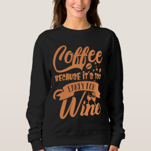 Coffee Because Its Too Early For Wine Coffee Sweatshirt