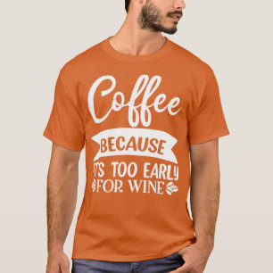 Coffee Because Its Too Early For Wine Funny Quote T-Shirt
