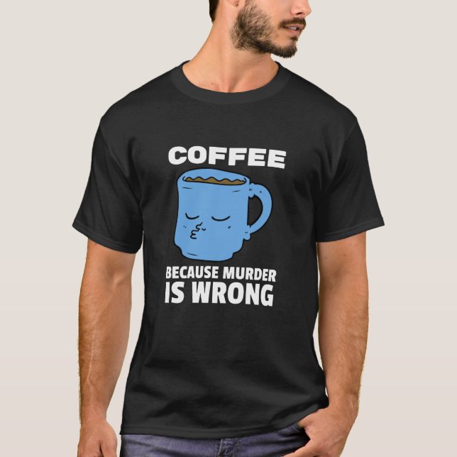 Coffee Because Murder Is Wrong, Coffee Lovers T-Shirt (Front)
