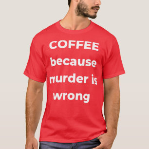 Coffee Because Murder is Wrong Funny Coffee Lover T-Shirt