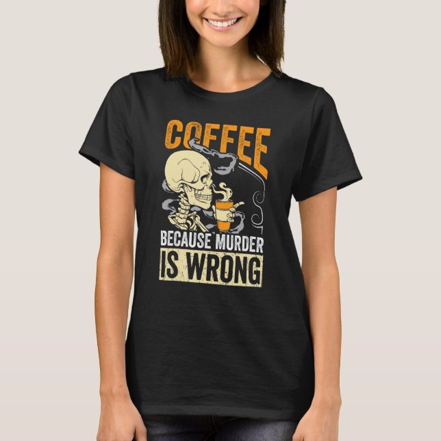 Coffee Because Murder Is Wrong Skeleton Coffee T-Shirt (Front)