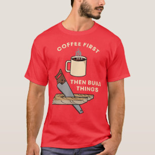 Coffee First Then Build Things Woodworking Carpent T-Shirt