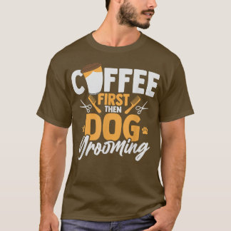 Coffee First Then Dog Grooming Pet Groomer Caffein T-Shirt