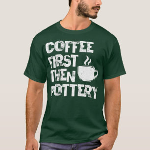 Coffee First Then Pottery Ceramist Pot Kiln Mud T-Shirt