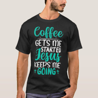Coffee Gets Me Started Jesus Keeps Me Going Christ T-Shirt