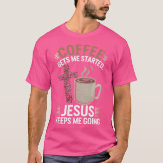 Coffee Gets Me Started Jesus Keeps Me Going For A T-Shirt