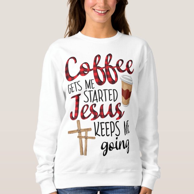 Coffee Gets Me Started Jesus Keeps Me Going Funny Sweatshirt (Front)