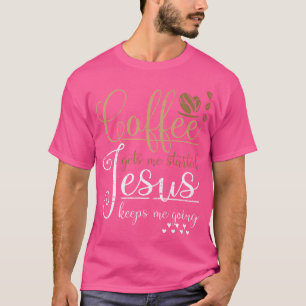 Coffee Gets Me Started Jesus Keeps Me Going Jesus T-Shirt