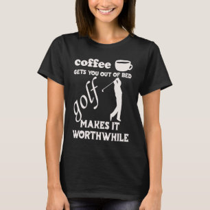 Coffee Gets You Out Of Bed Golf Makes It Worthwhi T-Shirt