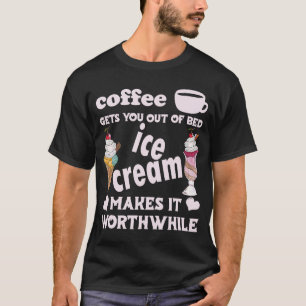 Coffee Gets You Out Of Bed  Ice Cream Makes It Wor T-Shirt