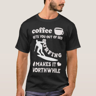 Coffee Gets You Out Of Bed  Surfing Makes It Worth T-Shirt