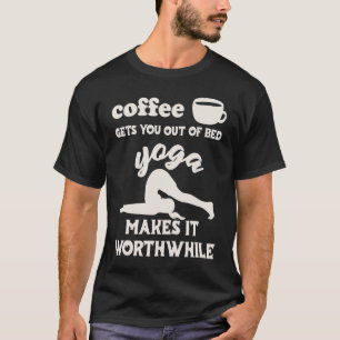 Coffee Gets You Out Of Bed Yoga Makes It Worthwhi T-Shirt