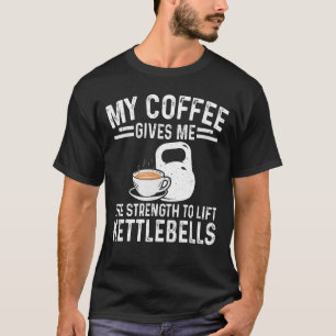 Coffee Gives Me Strength To Lift Kettlebells Exerc T-Shirt