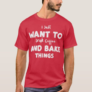 Coffee I Just Want To Drink Coffee And Bake Thing T-Shirt