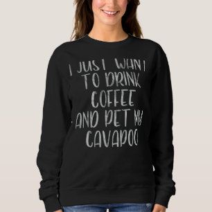 Coffee I Just Want To Drink Coffee And Pet My Cav Sweatshirt